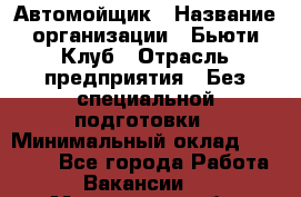 Автомойщик › Название организации ­ Бьюти-Клуб › Отрасль предприятия ­ Без специальной подготовки › Минимальный оклад ­ 30 000 - Все города Работа » Вакансии   . Мурманская обл.,Оленегорск г.